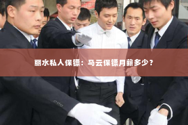 丽水私人保镖：马云保镖月薪多少？