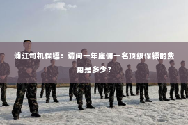 浦江司机保镖：请问一年雇佣一名顶级保镖的费用是多少？