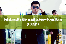 中山助理保镖：请问安顺地区雇佣一个月保镖需要多少费用？